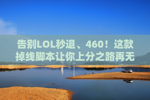 告别LOL秒退、460！这款掉线脚本让你上分之路再无阻碍！