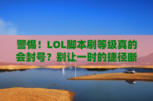 警惕！LOL脚本刷等级真的会封号？别让一时的捷径断送你的召唤师生涯！