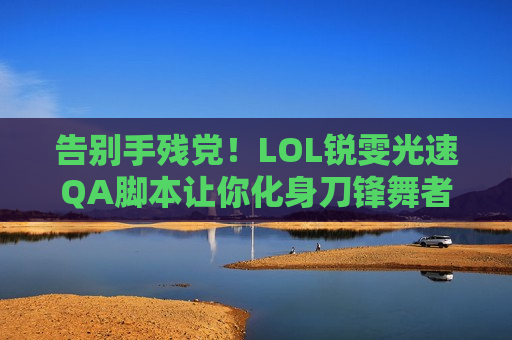 告别手残党！LOL锐雯光速QA脚本让你化身刀锋舞者，操作丝滑如挂！