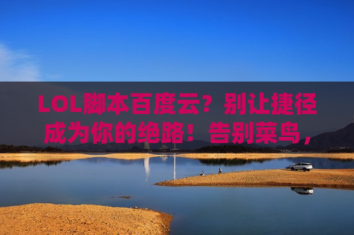 LOL脚本百度云？别让捷径成为你的绝路！告别菜鸟，真正提升实力的秘籍在这里！