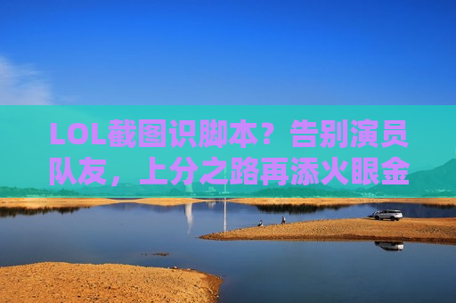 LOL截图识脚本？告别演员队友，上分之路再添火眼金睛！