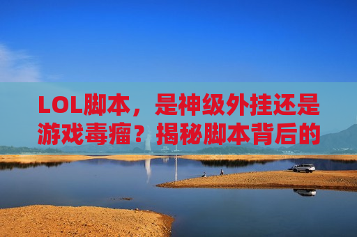 LOL脚本，是神级外挂还是游戏毒瘤？揭秘脚本背后的真相与代价！