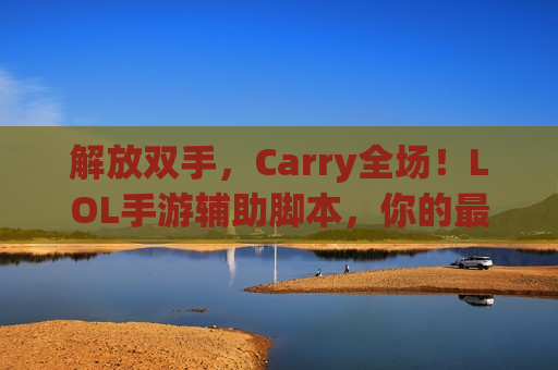 解放双手，Carry全场！LOL手游辅助脚本，你的最强神级队友，轻松上分不是梦！