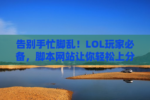告别手忙脚乱！LOL玩家必备，脚本网站让你轻松上分，秀翻全场！