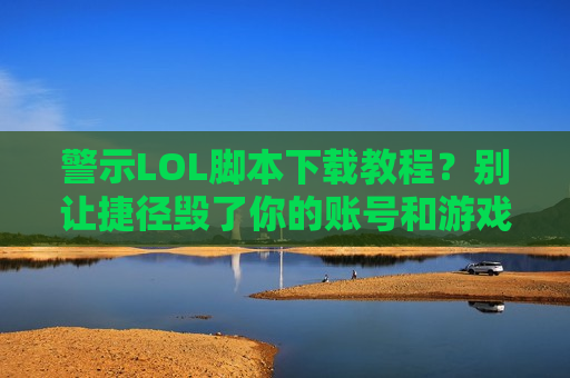 警示LOL脚本下载教程？别让捷径毁了你的账号和游戏体验！