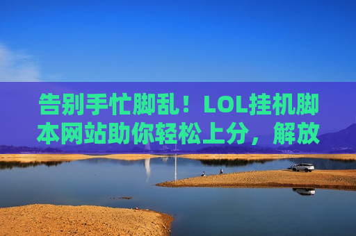 告别手忙脚乱！LOL挂机脚本网站助你轻松上分，解放双手享受游戏乐趣