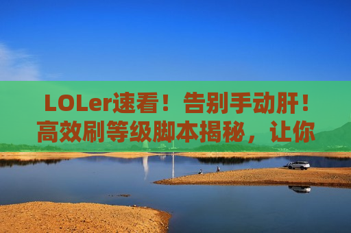 LOLer速看！告别手动肝！高效刷等级脚本揭秘，让你轻松冲段！
