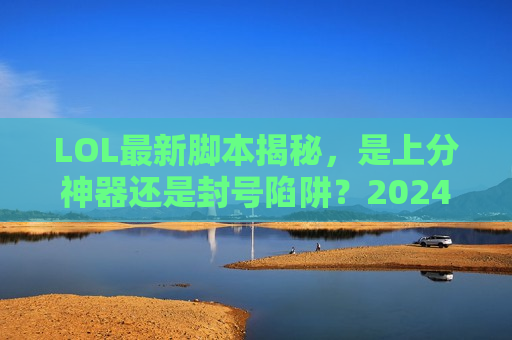LOL最新脚本揭秘，是上分神器还是封号陷阱？2024年最强外挂深度评测！