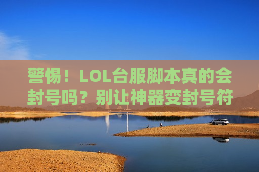 警惕！LOL台服脚本真的会封号吗？别让神器变封号符！