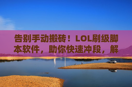 告别手动搬砖！LOL刷级脚本软件，助你快速冲段，解放双手！