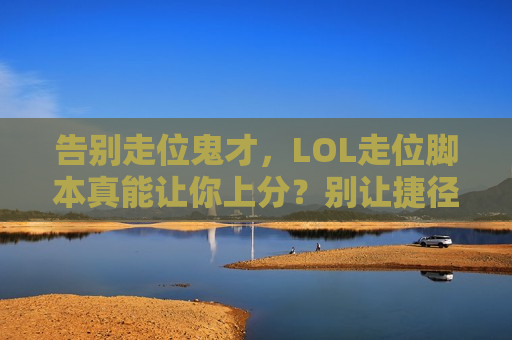 告别走位鬼才，LOL走位脚本真能让你上分？别让捷径毁了你的游戏乐趣！