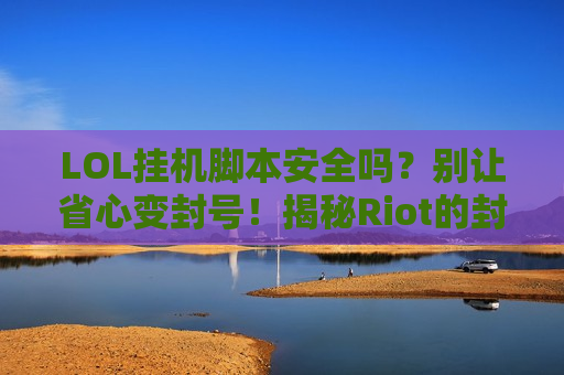 LOL挂机脚本安全吗？别让省心变封号！揭秘Riot的封号真相与风险！