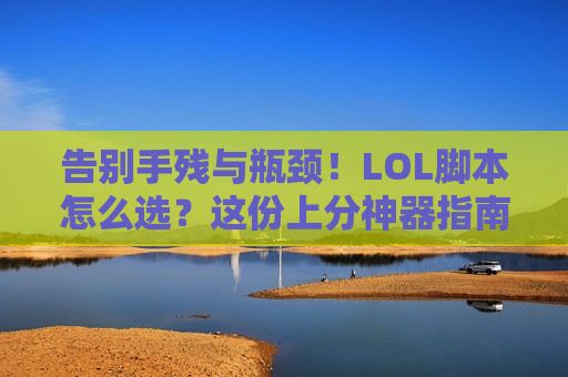 告别手残与瓶颈！LOL脚本怎么选？这份上分神器指南请收好！