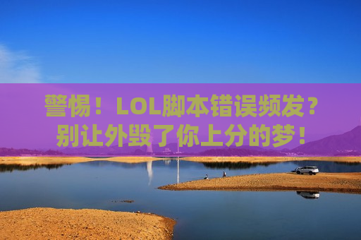 警惕！LOL脚本错误频发？别让外毁了你上分的梦！