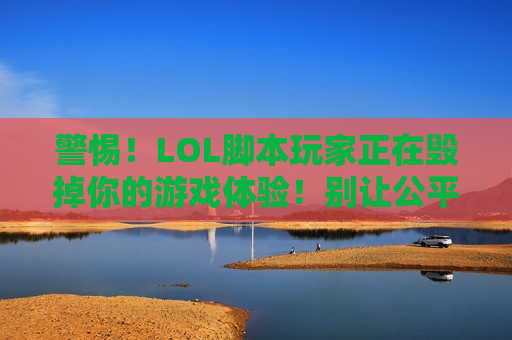警惕！LOL脚本玩家正在毁掉你的游戏体验！别让公平沦为代码的牺牲品！