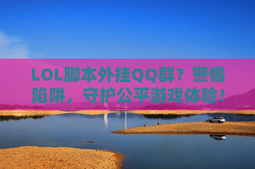 LOL脚本外挂QQ群？警惕陷阱，守护公平游戏体验！