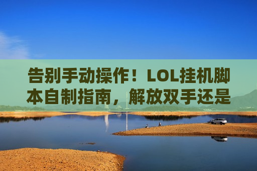 告别手动操作！LOL挂机脚本自制指南，解放双手还是账号危机？