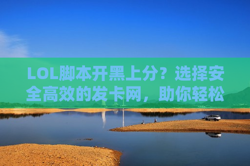 LOL脚本开黑上分？选择安全高效的发卡网，助你轻松登顶！