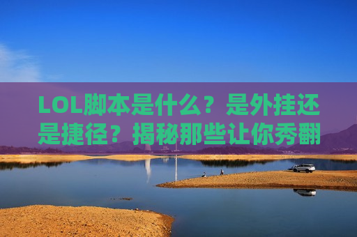 LOL脚本是什么？是外挂还是捷径？揭秘那些让你秀翻天的黑科技！