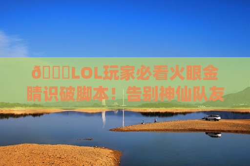 🔍LOL玩家必看火眼金睛识破脚本！告别神仙队友，守护你的峡谷公平！