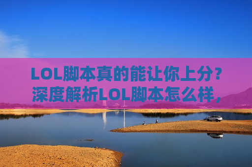 LOL脚本真的能让你上分？深度解析LOL脚本怎么样，是捷径还是深渊？