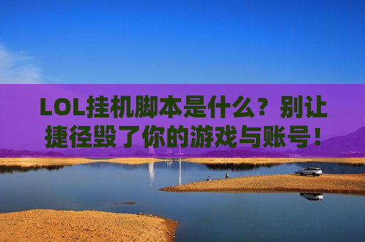 LOL挂机脚本是什么？别让捷径毁了你的游戏与账号！