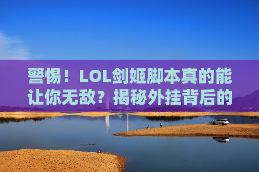 警惕！LOL剑姬脚本真的能让你无敌？揭秘外挂背后的陷阱与真正的上分之道！