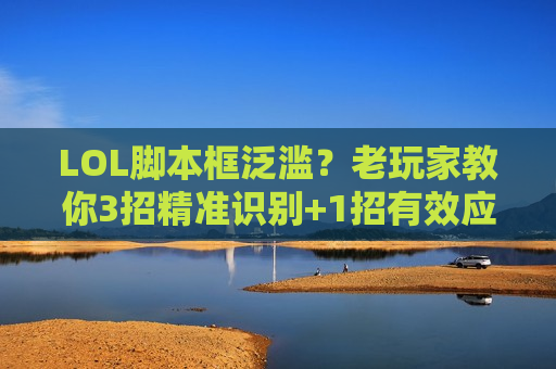 LOL脚本框泛滥？老玩家教你3招精准识别+1招有效应对，守护公平对局！