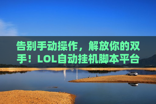告别手动操作，解放你的双手！LOL自动挂机脚本平台—你的游戏效率倍增器！
