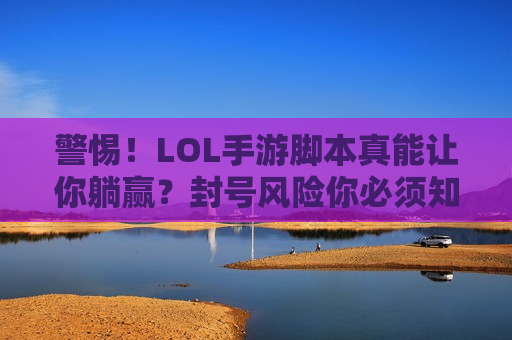 警惕！LOL手游脚本真能让你躺赢？封号风险你必须知道！