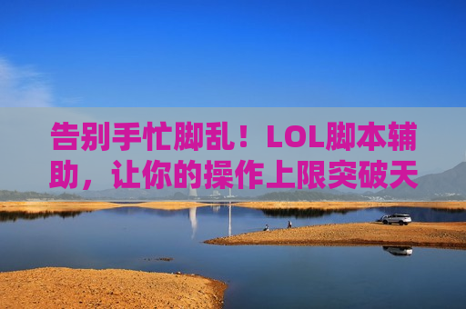 告别手忙脚乱！LOL脚本辅助，让你的操作上限突破天际，轻松上分不是梦！