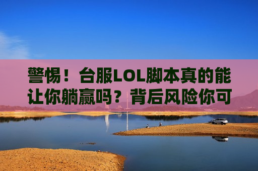 警惕！台服LOL脚本真的能让你躺赢吗？背后风险你可能想不到！