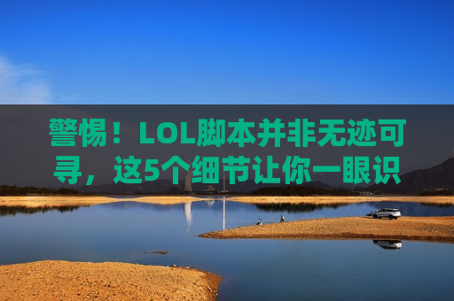 警惕！LOL脚本并非无迹可寻，这5个细节让你一眼识破！