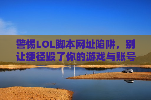 警惕LOL脚本网址陷阱，别让捷径毁了你的游戏与账号！