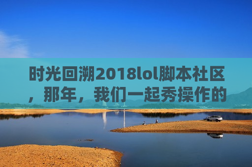 时光回溯2018lol脚本社区，那年，我们一起秀操作的激情与梦想！