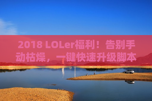 2018 LOLer福利!告别手动枯燥,一键快速升级脚本大揭秘! 2018 LOLer福利!告别手动枯燥,一键快速升级脚本大揭秘!