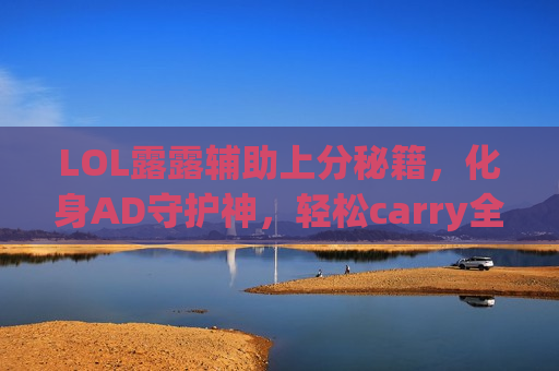LOL露露辅助上分秘籍，化身AD守护神，轻松carry全场！