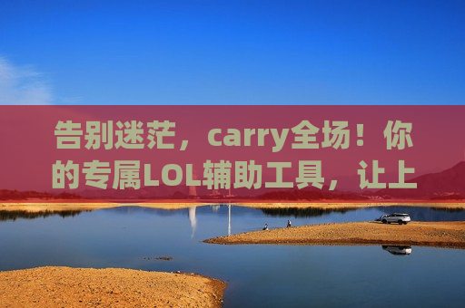 告别迷茫，carry全场！你的专属LOL辅助工具，让上分之路如虎添翼！