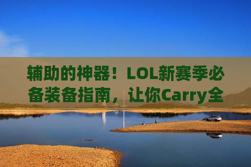 辅助的神器！LOL新赛季必备装备指南，让你Carry全场从辅助开始！
