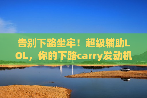 告别下路坐牢！超级辅助LOL，你的下路carry发动机，胜利神级搭档已上线！