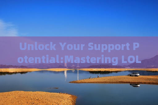 Unlock Your Support Potential:Mastering LOL Support English to Dominate the Rift!