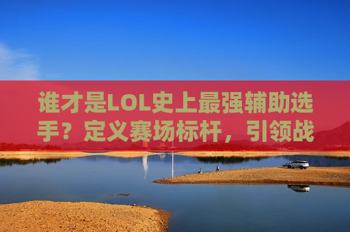 谁才是LOL史上最强辅助选手？定义赛场标杆，引领战术革新！
