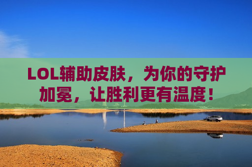LOL辅助皮肤，为你的守护加冕，让胜利更有温度！