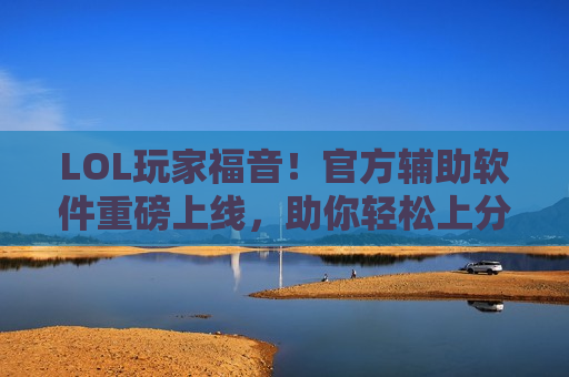 LOL玩家福音！官方辅助软件重磅上线，助你轻松上分，告别操作焦虑！