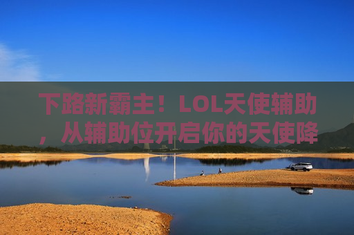 下路新霸主！LOL天使辅助，从辅助位开启你的天使降临之路！