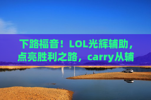 下路福音！LOL光辉辅助，点亮胜利之路，carry从辅助开始！