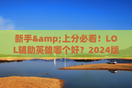 新手&上分必看！LOL辅助英雄哪个好？2024版本强势助战指南，带你Carry全场！