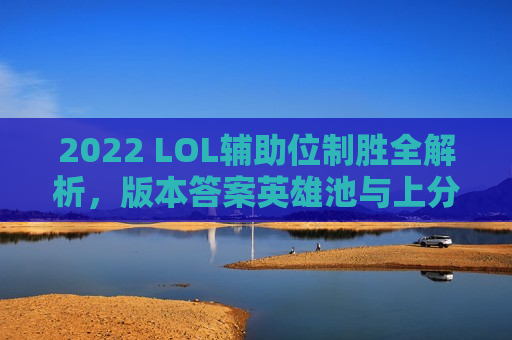 2022 LOL辅助位制胜全解析，版本答案英雄池与上分必备技巧！
