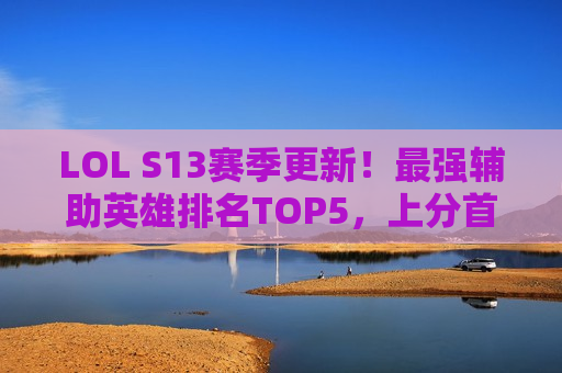 LOL S13赛季更新！最强辅助英雄排名TOP5，上分首选，队友抢着夸！