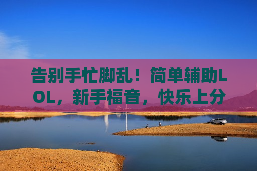 告别手忙脚乱！简单辅助LOL，新手福音，快乐上分不是梦！